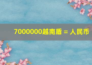 7000000越南盾 = 人民币